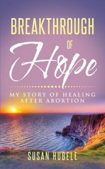 Breakthrough of Hope: My Story Of Healing After Abortion