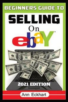 Beginner's Guide To Selling On Ebay 2021 Edition: Step-By-Step Instructions for How To Source List & Ship Online for Maximum Profits