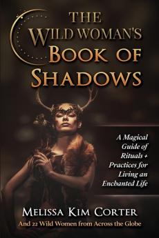 The Wild Woman's Book of Shadows: A Magical Guide of Rituals + Practices for Living an Enchanted Life