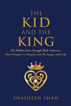 The Kid and the King: The Hidden Inner Struggle High Achievers Must Conquer to Reignite and Re-engage with Life.