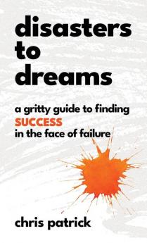 Disasters To Dreams: A Gritty Guide to Finding Success In The Face Of Failure