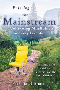 Entering the Mainstream: Cultivating Mindfulness in Everyday Life - A Manual for Practitioners Teachers and the Simply Curious