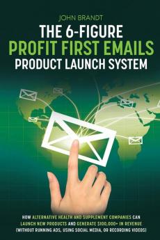 The 6-Figure Profit First Emails Product Launch System: How Alternative Health And Supplement Companies Can Launch New Products And Generate $100000+ ... Using Social Media Or Recording Videos): How