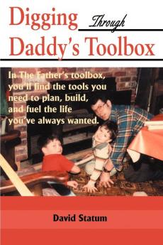 Digging Through Daddy's Toolbox: In the Father's Toolbox You'll Find the Tools You Need to Plan Build and Fuel the Life You've Always Wanted