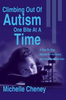 Climbing Out of Autism One Bite at a Time: A Step by Step Manual for Recovery and Developmental Gain