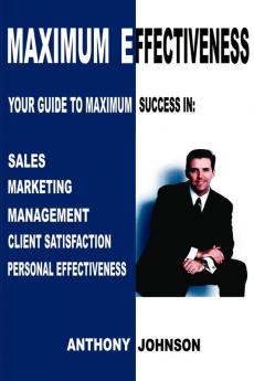 Maximum Effectiveness: Your Guide to Maximum Success in Sales Management Customer Service Marketing and Personal Effectiveness