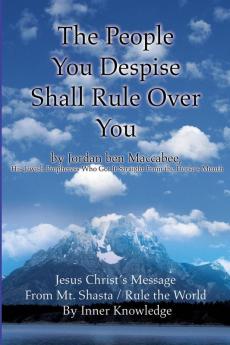 The People You Despise Shall Rule Over You: Jesus Christ's Message From Mt. Shasta / Rule the World By Inner Knowledge