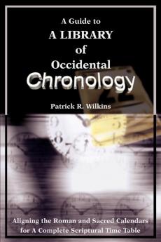 A Guide to A library of Occidental Chronology: Aligning the Roman and Sacred Calendars for A Complete Scriptural Time Table