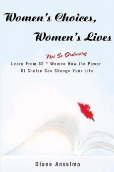 Women's Choices Women's Lives: Learn From 30 not So Ordinary Women How the Power Of Choice Can Change Your Life