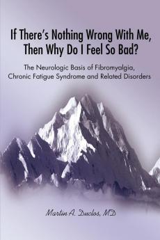 If There s Nothing Wrong With Me Then Why Do I Feel So Bad?: The Neurologic Basis of Fibromyalgia Chronic Fatigue Syndrome and Related Disorders