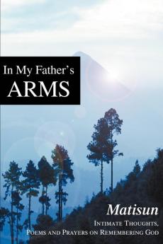 In My Father's Arms: Intimate Thoughts Poems and Prayers on Remembering God