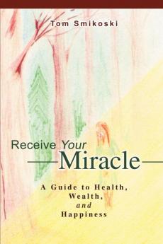 Receive Your Miracle: A Guide to Health Wealth and Happiness