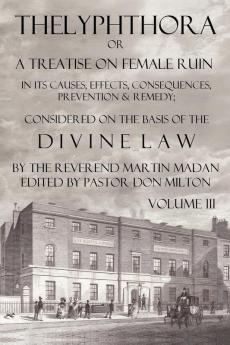 Thelyphthora or a Treatise on Female Ruin Volume 3 in Its Causes Effects Consequences Prevention & Remedy; Considered on the Basis of Divine Law