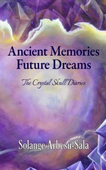 Ancient Memories Future Dreams - The Crystal Skull Diaries