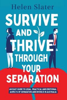 Survive And Thrive Through Your Separation: An easy guide to legal practical and emotional aspects of separation and divorce in Australia