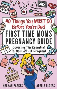 40 Things You MUST DO Before You're Due!: First Time Moms Pregnancy Guide: Covering The Essential To-Do's Whilst Pregnant: 2 (First Time Parents - Moms & Dads)