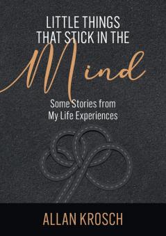 Little Things That Stick In The Mind: Some Stories From My Life Experiences