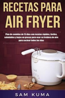 Recetas para Air Fryer: Plan de comidas de 15 días con recetas rápidas fáciles saludables y bajas en grasas para usar su freidora de aire para cocinar todos los días