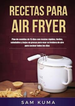 Recetas para Air Fryer: Plan de comidas de 15 días con recetas rápidas fáciles saludables y bajas en grasas para usar su freidora de aire para cocinar todos los días