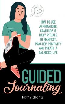 Guided Journaling: How to use Affirmations Gratitude and Daily Rituals to Manifest Practice Positivity and create a Balanced Life