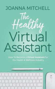 The Healthy Virtual Assistant: How to Become a Virtual Assistant for the Health and Wellness Industry