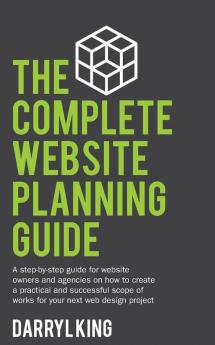 The Complete Website Planning Guide: A step-by-step guide for website owners and agencies on how to create a practical and successful scope of works for your next web design project: 1