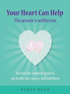 Your Heart Can Help - The Answer Is Within You: Discover the complete guide to joy health love success and fulfilment