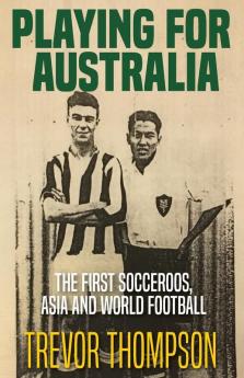 Playing for Australia: The First Socceroos Asia and World Football