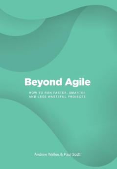 Beyond Agile: How To Run Faster Smarter and Less Wasteful Projects