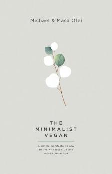 The Minimalist Vegan: A Simple Manifesto On Why To Live With Less Stuff And More Compassion