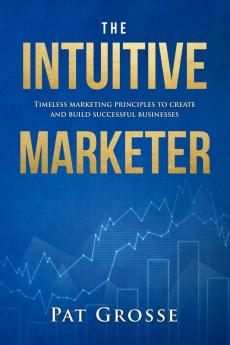 The Intuitive Marketer: Timeless marketing principles to create and build successful businesses