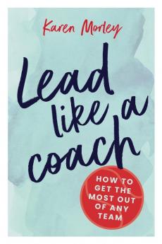 Lead Like a Coach: How to Get the Most out of Any Team