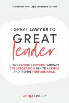 Great Lawyer to Great Leader: How leading lawyers embrace collaboration ignite passion and inspire performance