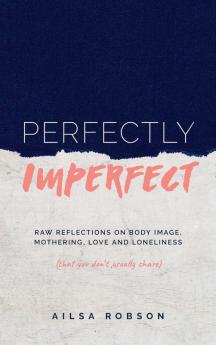 Perfectly Imperfect: Raw reflections on body image mothering love and loneliness (that you don't usually share)