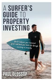 A Surfer's Guide to Property Investing: How to Achieve Your Financial Goals and Lead Your Best Life Throughinvesting in Property