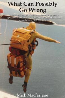 What Can Possibly Go Wrong: A first hand account of military and emergency service operations that didn't always make the news yet had strong potential to or (did) end in tears.