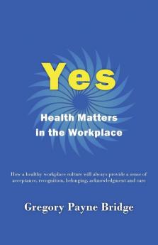 Yes Health Matters in the Workplace: How a healthy workplace culture will always provide a sense of acceptance recognition belonging acknowledgement and care