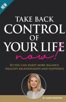 Take Back Control of Your Life Now: So you can enjoy more balance healthy relationships and happiness