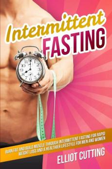 Intermittent Fasting: Burn Fat And Build Muscle Through Intermittent Fasting For Rapid Weight Loss and a Healthier Lifestyle for Men and Women