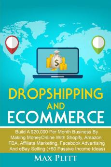 Dropshipping And Ecommerce: Build A $20000 per Month Business by Making Money Online with Shopify Amazon FBA Affiliate Marketing Facebook Advertising and eBay Selling (+50 Passive Income Ideas)