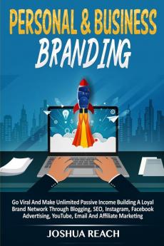 Personal & Business Branding: Go Viral And Make Unlimited Passive Income Building A Loyal Brand Network Through Blogging SEO Instagram Facebook Advertising YouTube Email And Affiliate Marketing