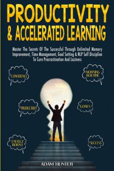 Productivity & Accelerated Learning: Master The Secrets Of The Successful Through Unlimited Memory Improvement Time Management Goal Setting & NLP Self Discipline To Cure Procrastination And Laziness