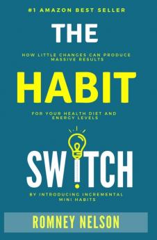 The Habit Switch: How Little Changes Can Produce Massive Results for Your Health Diet and Energy Levels by Introducing Incremental Mini Habits