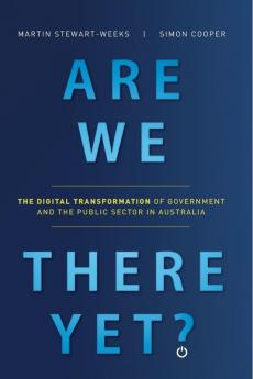 Are We There Yet?: The Digital Transformation of Government and the Public Service in Australia