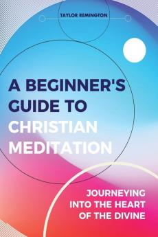 A Beginner's Guide To Christian Meditation: Journeying into the Heart of the Divine