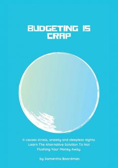 Budgeting Is Crap: It Causes Stress Anxiety and Sleepless Nights. Learn The Alternative Solution To Not Flushing Your Money Away