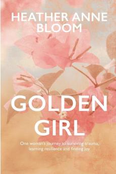 Golden Girl: One woman's journey to surviving trauma learning resilience and finding joy