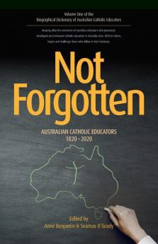 Not Forgotten: Australian Catholic Educators 1820-2020: VOLUMEONE (Biographical Dictionary of Australian Catholic Educators)