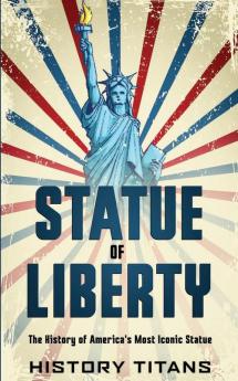 Statue of Liberty: The History of America's Most Iconic Statue