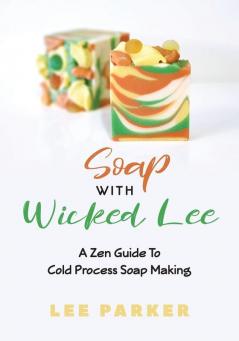 Soap With Wicked Lee: A Zen Guide To Soap Making